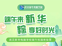 【校園體驗(yàn)營(yíng)】這個(gè)端午怎么過？來(lái)武漢新華電腦學(xué)校，“粽”享好時(shí)光！